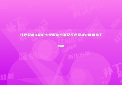 红色警戒3联机卡顿解决方案及红色警戒2联机补丁指南