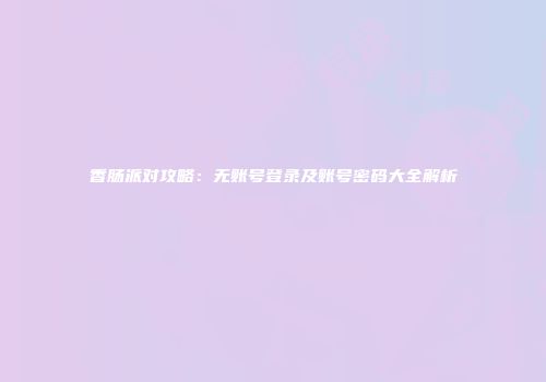 香肠派对攻略：无账号登录及账号密码大全解析