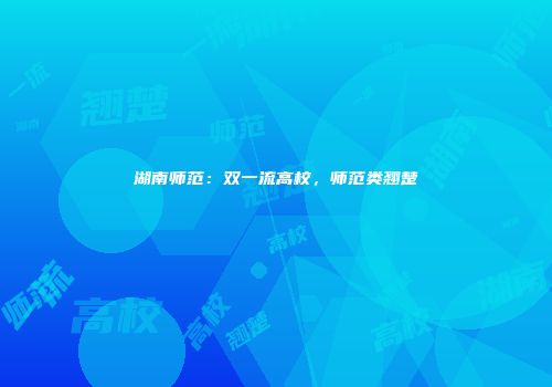 湖南师范：双一流高校，师范类翘楚