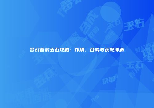 梦幻西游玉石攻略：作用、合成与获取详解