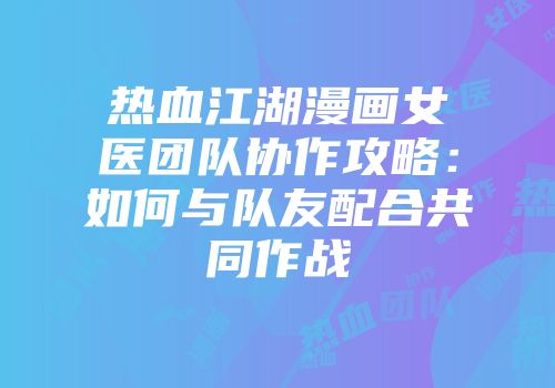 热血江湖漫画女医团队协作攻略：如何与队友配合共同作战