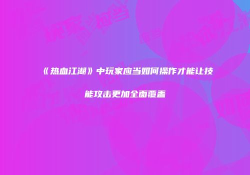 《热血江湖》中玩家应当如何操作才能让技能攻击更加全面覆盖