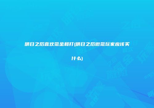 明日之后喜欢氪金和打(明日之后微氪玩家应该买什么)