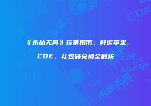 《永劫无间》玩家指南：好运苹果、CDK、礼包码兑换全解析