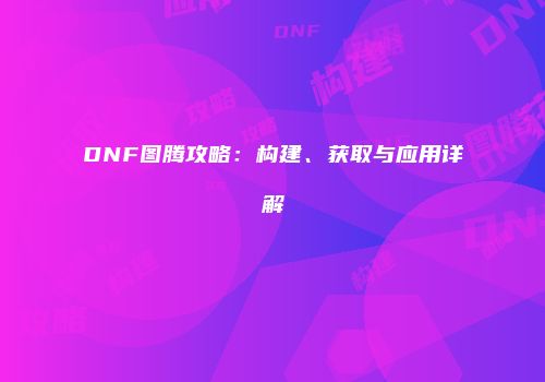 DNF图腾攻略：构建、获取与应用详解