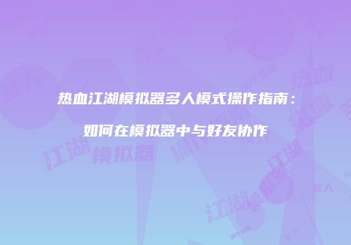 热血江湖模拟器多人模式操作指南：如何在模拟器中与好友协作