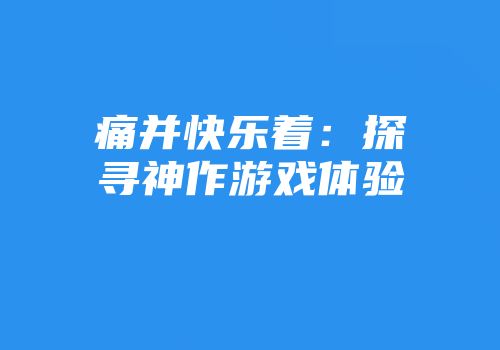 痛并快乐着：探寻神作游戏体验
