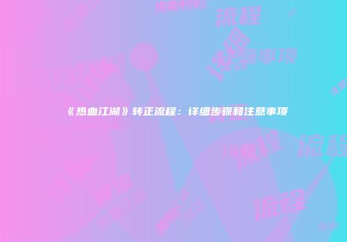 《热血江湖》转正流程：详细步骤和注意事项