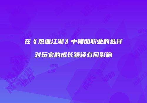 在《热血江湖》中辅助职业的选择对玩家的成长路径有何影响