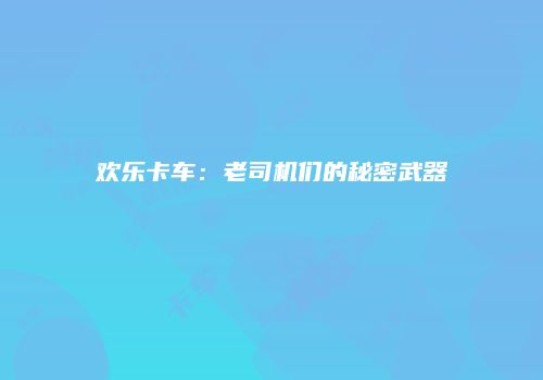 欢乐卡车：老司机们的秘密武器
