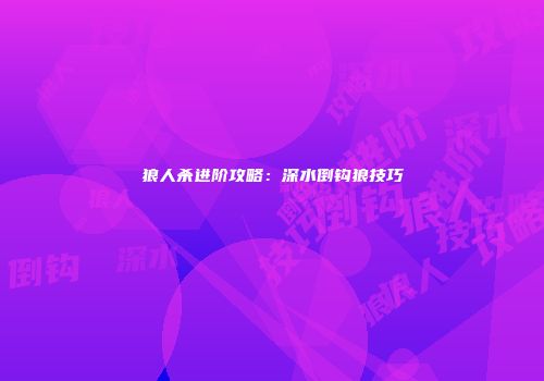 狼人杀进阶攻略：深水倒钩狼技巧
