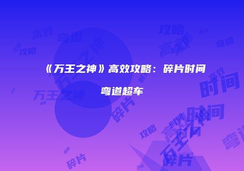 《万王之神》高效攻略：碎片时间弯道超车