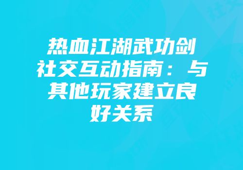 热血江湖武功剑社交互动指南：与其他玩家建立良好关系