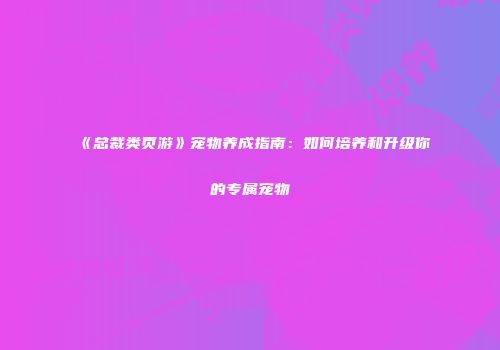 《总裁类页游》宠物养成指南：如何培养和升级你的专属宠物