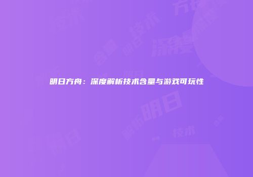 明日方舟：深度解析技术含量与游戏可玩性