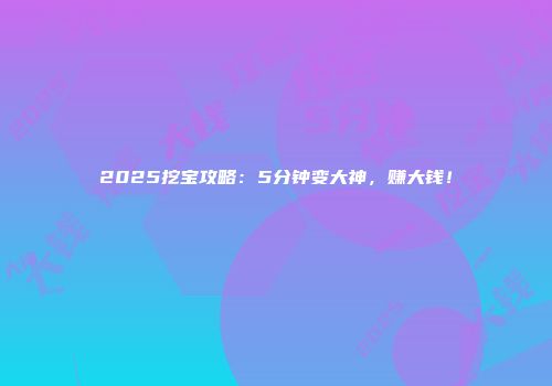 2025挖宝攻略：5分钟变大神，赚大钱！