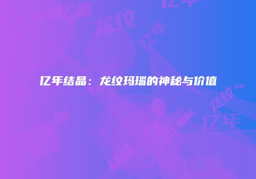 亿年结晶：龙纹玛瑙的神秘与价值