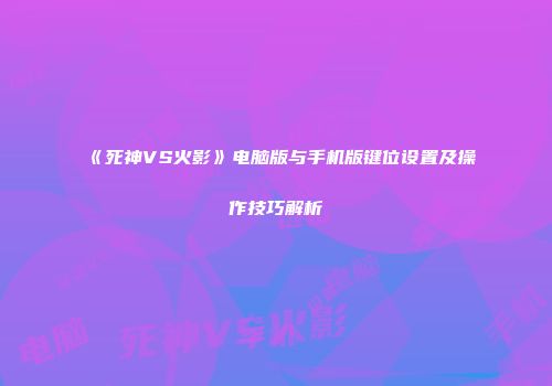 《死神VS火影》电脑版与手机版键位设置及操作技巧解析