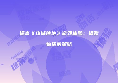 提高《攻城掠地》游戏体验：捐赠物资的策略