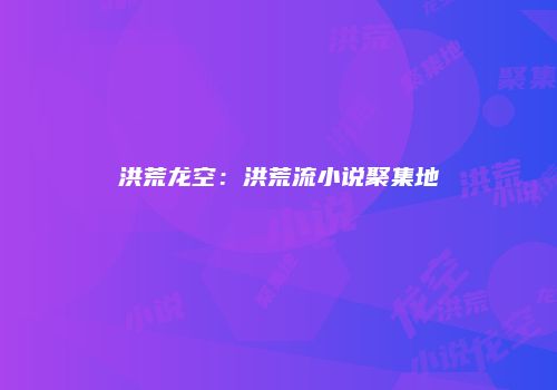 洪荒龙空：洪荒流小说聚集地