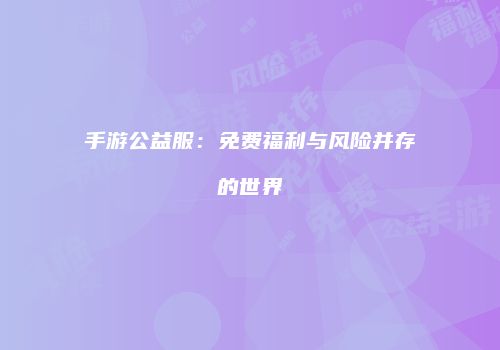 手游公益服：免费福利与风险并存的世界