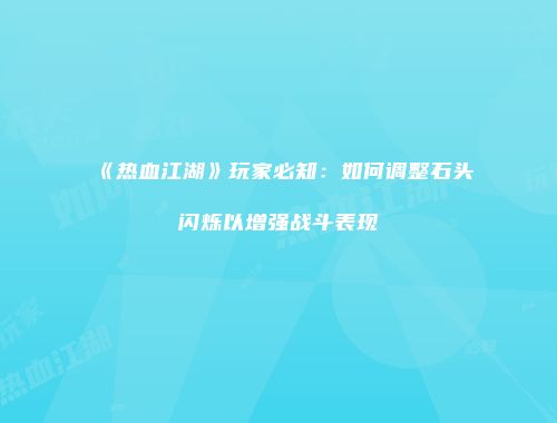 《热血江湖》玩家必知：如何调整石头闪烁以增强战斗表现
