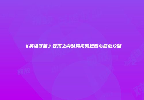 《英雄联盟》云顶之弈对局视频观看与回放攻略