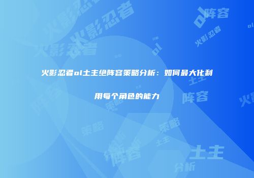火影忍者ol土主绝阵容策略分析：如何最大化利用每个角色的能力