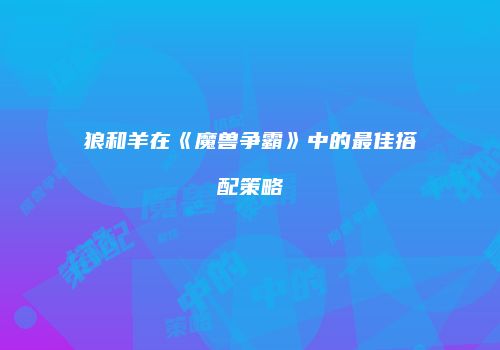 狼和羊在《魔兽争霸》中的最佳搭配策略