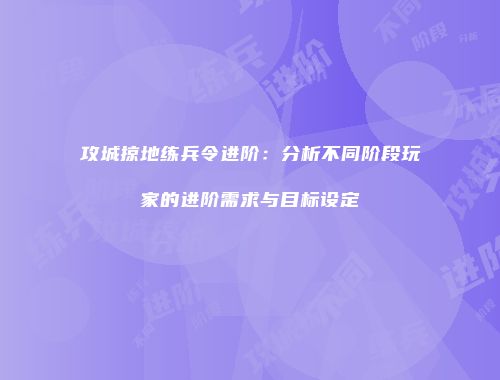 攻城掠地练兵令进阶：分析不同阶段玩家的进阶需求与目标设定