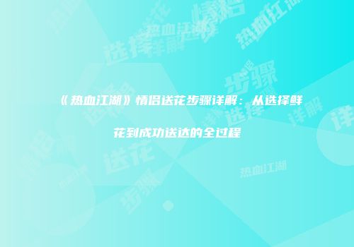 《热血江湖》情侣送花步骤详解：从选择鲜花到成功送达的全过程