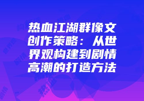 热血江湖群像文创作策略：从世界观构建到剧情高潮的打造方法
