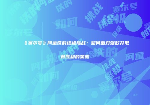 《赛尔号》阿童铁的终极挑战：如何面对强敌并取得胜利的策略