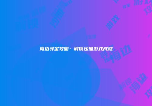 海边寻宝攻略：解锁沙滩游戏成就
