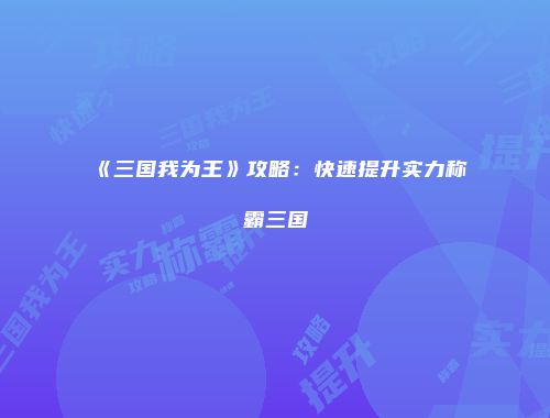 《三国我为王》攻略：快速提升实力称霸三国