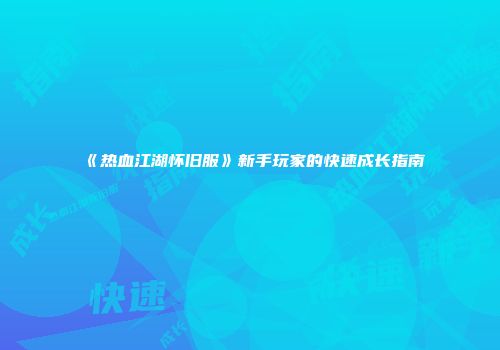 《热血江湖怀旧服》新手玩家的快速成长指南