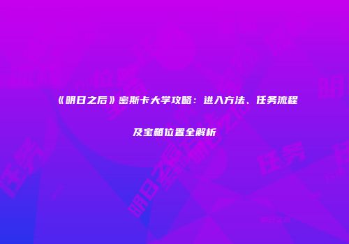 《明日之后》密斯卡大学攻略：进入方法、任务流程及宝箱位置全解析