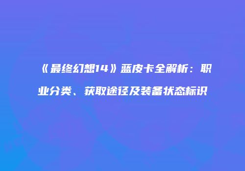 《最终幻想14》蓝皮卡全解析：职业分类、获取途径及装备状态标识