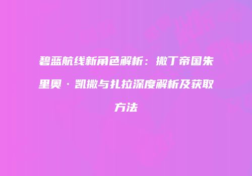 碧蓝航线新角色解析：撒丁帝国朱里奥·凯撒与扎拉深度解析及获取方法