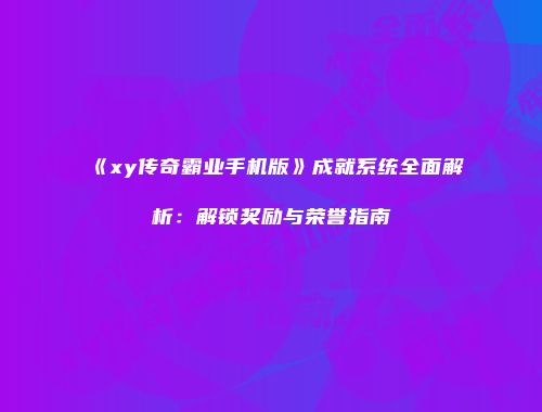 《xy传奇霸业手机版》成就系统全面解析：解锁奖励与荣誉指南