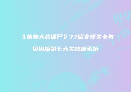 《植物大战僵尸》77版支线关卡与贝塔版第七大关攻略解析