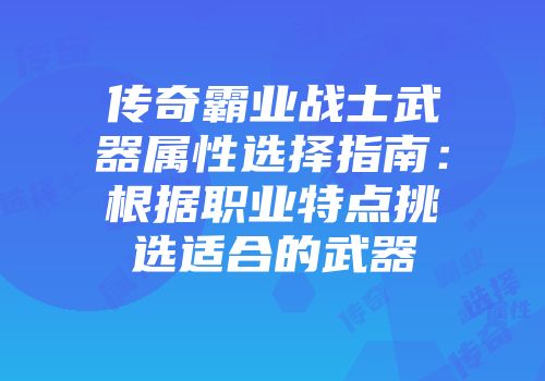 传奇霸业战士武器属性选择指南：根据职业特点挑选适合的武器