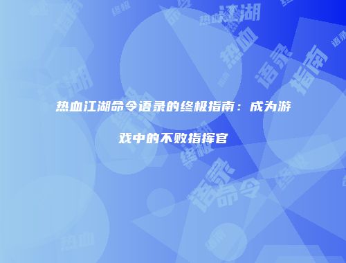 热血江湖命令语录的终极指南：成为游戏中的不败指挥官