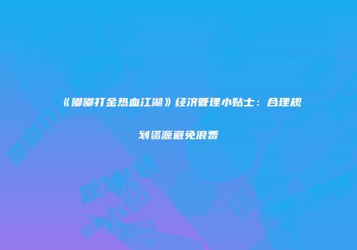 《嘟嘟打金热血江湖》经济管理小贴士：合理规划资源避免浪费