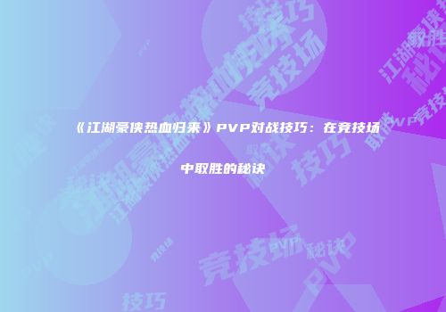 《江湖豪侠热血归来》PVP对战技巧：在竞技场中取胜的秘诀