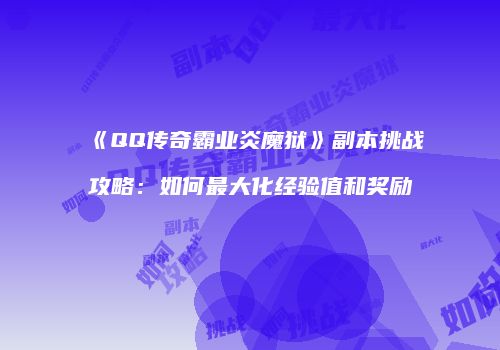 《QQ传奇霸业炎魔狱》副本挑战攻略：如何最大化经验值和奖励