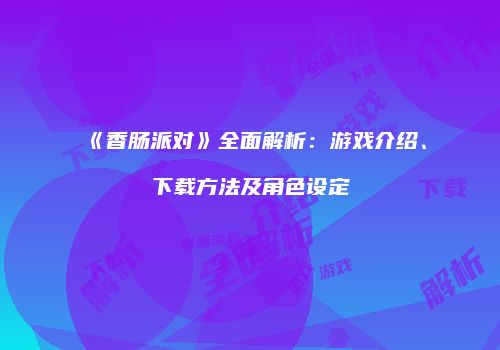 《香肠派对》全面解析：游戏介绍、下载方法及角色设定