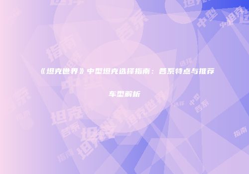 《坦克世界》中型坦克选择指南：各系特点与推荐车型解析