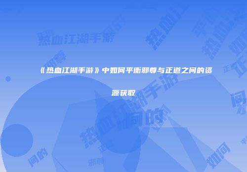 《热血江湖手游》中如何平衡邪尊与正道之间的资源获取