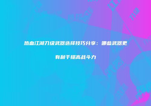 热血江湖刀级武器选择技巧分享：哪些武器更有利于提高战斗力